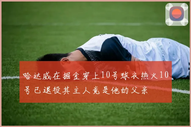 哈达威在掘金穿上10号球衣热火10号已退役其主人竟是他的父亲