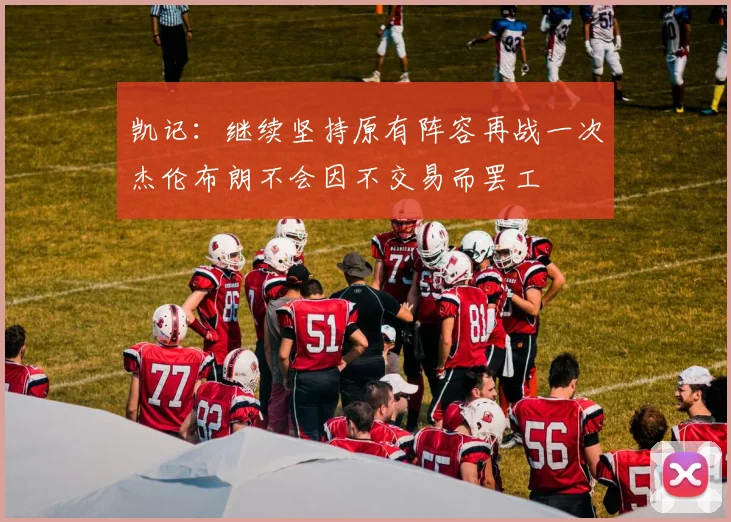 凯记：继续坚持原有阵容再战一次杰伦布朗不会因不交易而罢工