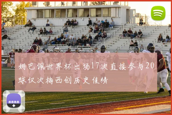 姆巴佩世界杯出场17次直接参与20球仅次梅西创历史佳绩