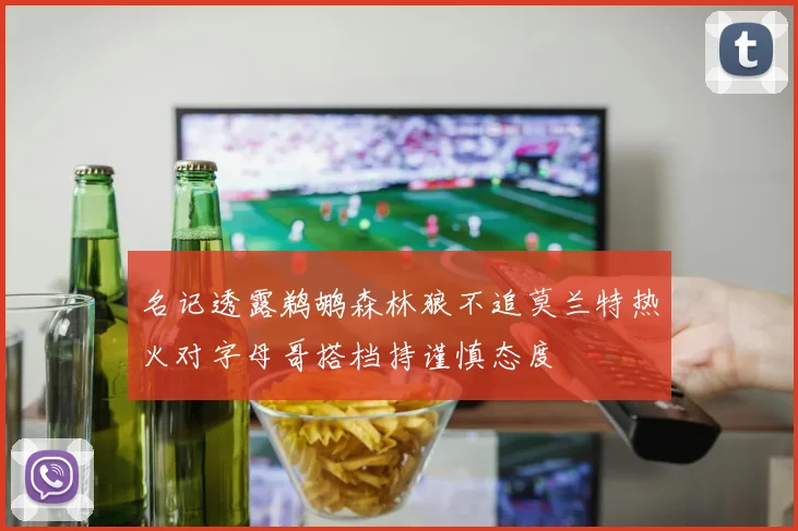 名记透露鹈鹕森林狼不追莫兰特热火对字母哥搭档持谨慎态度