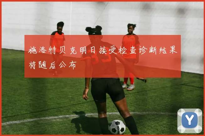 施洛特贝克明日接受检查诊断结果将随后公布