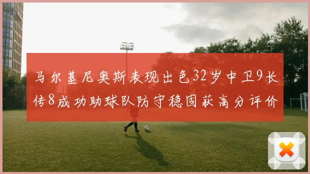马尔基尼奥斯表现出色32岁中卫9长传8成功助球队防守稳固获高分评价