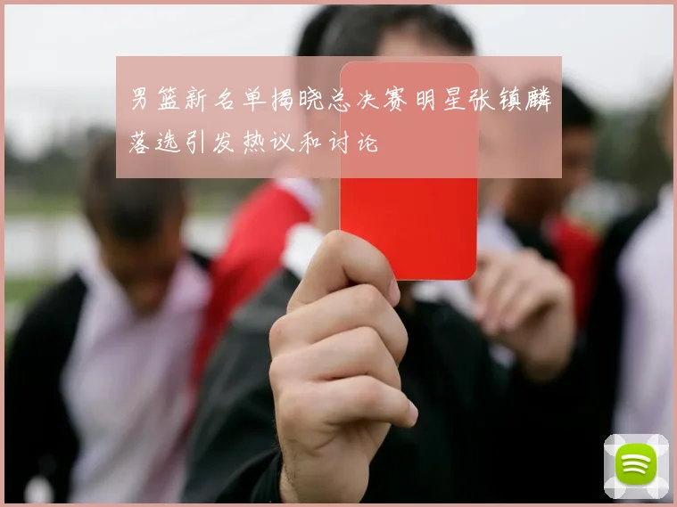 男篮新名单揭晓总决赛明星张镇麟落选引发热议和讨论
