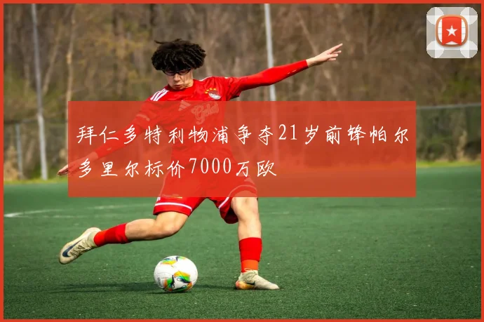 拜仁多特利物浦争夺21岁前锋帕尔多里尔标价7000万欧