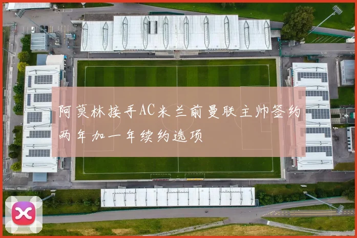 阿莫林接手AC米兰前曼联主帅签约两年加一年续约选项