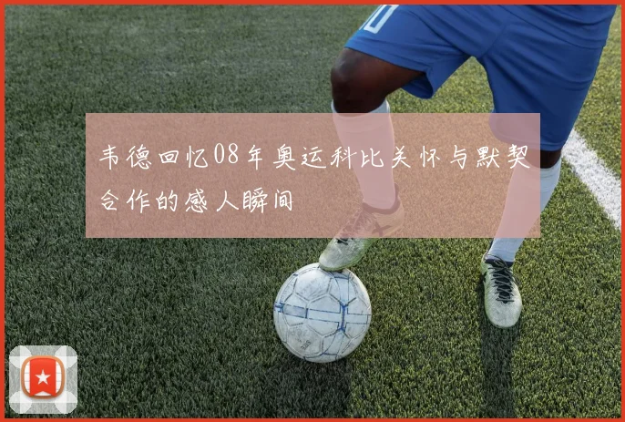 韦德回忆08年奥运科比关怀与默契合作的感人瞬间