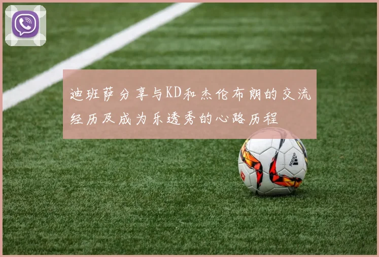 迪班萨分享与KD和杰伦布朗的交流经历及成为乐透秀的心路历程