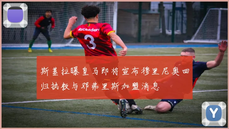 斯基拉曝皇马即将宣布穆里尼奥回归执教与邓弗里斯加盟消息