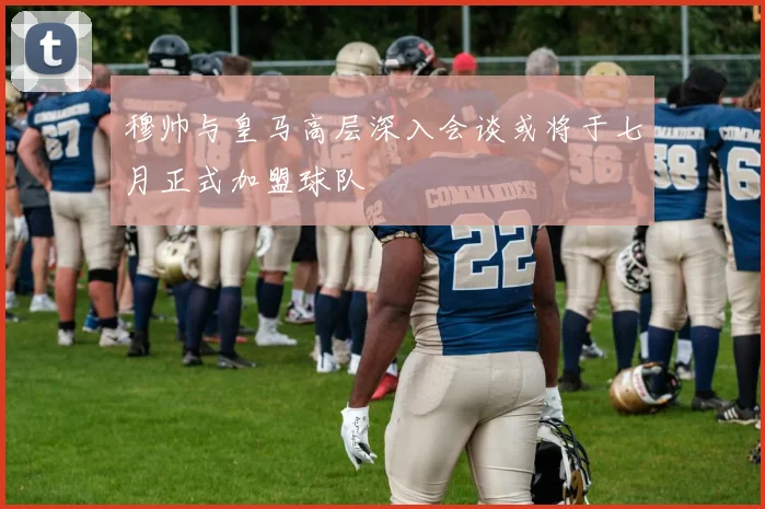 穆帅与皇马高层深入会谈或将于七月正式加盟球队