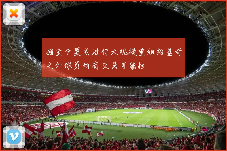 掘金今夏或进行大规模重组约基奇之外球员均有交易可能性