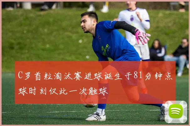 C罗首粒淘汰赛进球诞生于81分钟点球时刻仅此一次触球