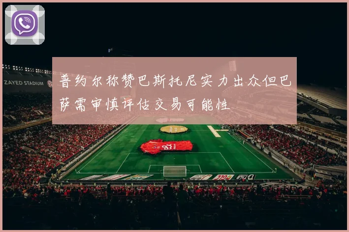 普约尔称赞巴斯托尼实力出众但巴萨需审慎评估交易可能性