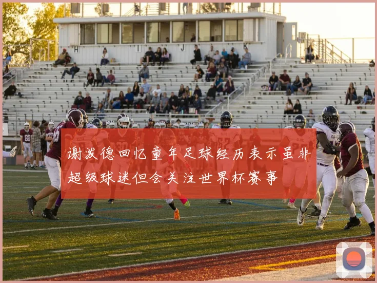 谢泼德回忆童年足球经历表示虽非超级球迷但会关注世界杯赛事