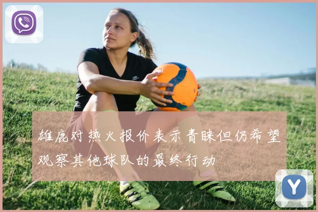 雄鹿对热火报价表示青睐但仍希望观察其他球队的最终行动